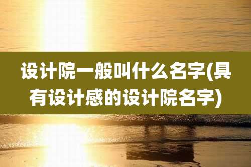 设计院一般叫什么名字(具有设计感的设计院名字)