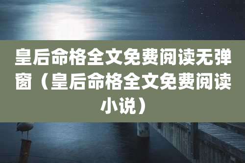 皇后命格全文免费阅读无弹窗(皇后命格全文免费阅读小说)
