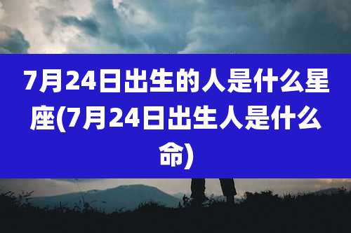 7月24日出生的人是什么星座(7月24日出生人是什么命)