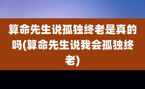 算命先生说孤独终老是真的吗(算命先生说我会孤独终老)