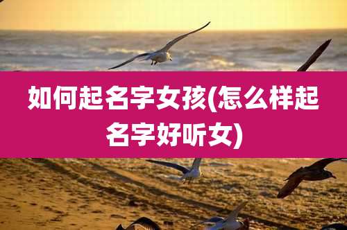 如何起名字女孩(怎么样起名字好听女)