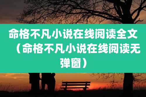 命格不凡小说在线阅读全文（命格不凡小说在线阅读无弹窗）