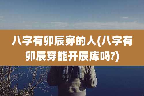 八字有卯辰穿的人(八字有卯辰穿能开辰库吗?)