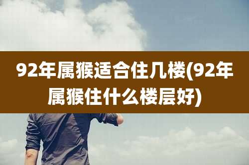 92年属猴适合住几楼(92年属猴住什么楼层好)