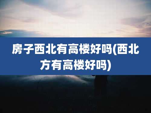 房子西北有高楼好吗(西北方有高楼好吗)