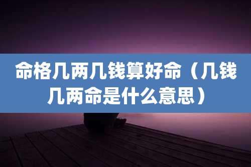 命格几两几钱算好命(几钱几两命是什么意思)