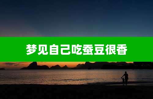 梦见自己吃蚕豆很香