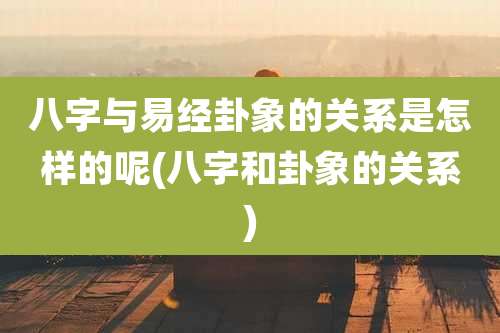 八字与易经卦象的关系是怎样的呢(八字和卦象的关系)
