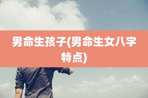 男命生孩子(男命生女八字特点)