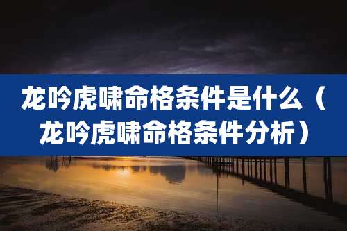 龙吟虎啸命格条件是什么（龙吟虎啸命格条件分析）