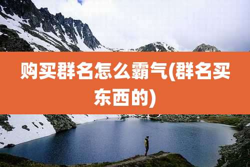 购买群名怎么霸气(群名买东西的)