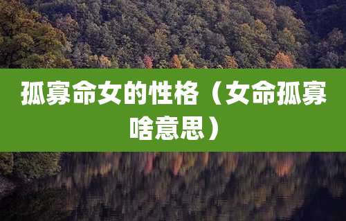 孤寡命女的性格（女命孤寡啥意思）