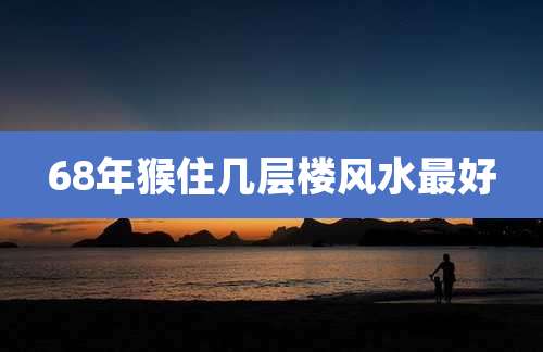 68年猴住几层楼风水最好