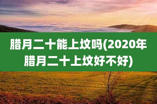 腊月二十能上坟吗(2020年腊月二十上坟好不好)