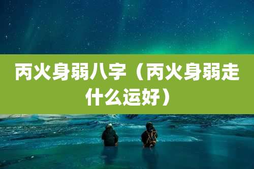 丙火身弱八字（丙火身弱走什么运好）