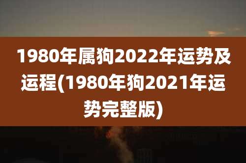 1980年属狗2022年运势及运程(1980年狗2021年运势完整版)