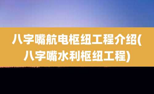 八字嘴航电枢纽工程介绍(八字嘴水利枢纽工程)