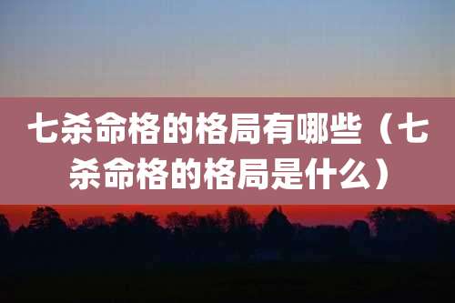 七杀命格的格局有哪些(七杀命格的格局是什么)