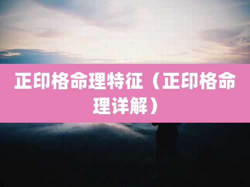 正印格命理特征(正印格命理详解)