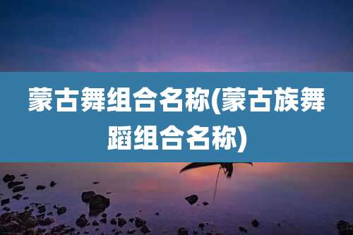 蒙古舞组合名称(蒙古族舞蹈组合名称)