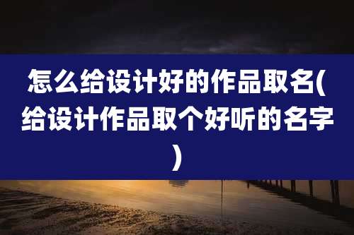 怎么给设计好的作品取名(给设计作品取个好听的名字)
