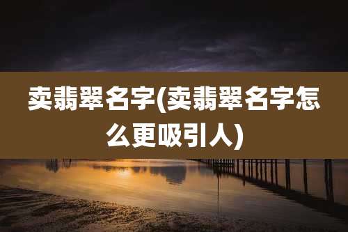 卖翡翠名字(卖翡翠名字怎么更吸引人)