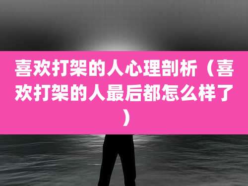 喜欢打架的人心理剖析（喜欢打架的人最后都怎么样了）