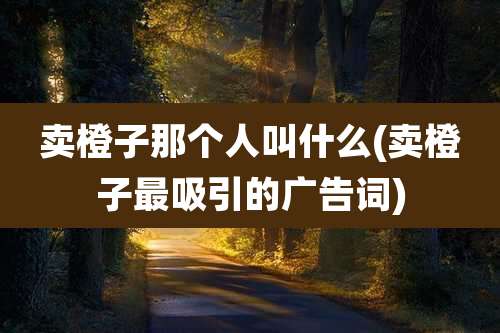 卖橙子那个人叫什么(卖橙子最吸引的广告词)