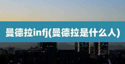 曼德拉infj(曼德拉是什么人)