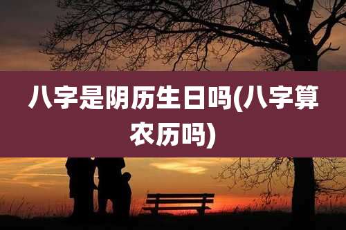 八字是阴历生日吗(八字算农历吗)