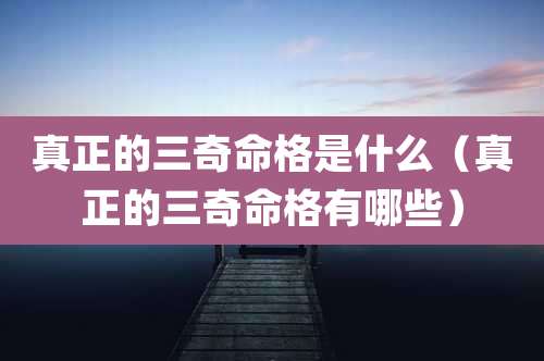 真正的三奇命格是什么(真正的三奇命格有哪些)