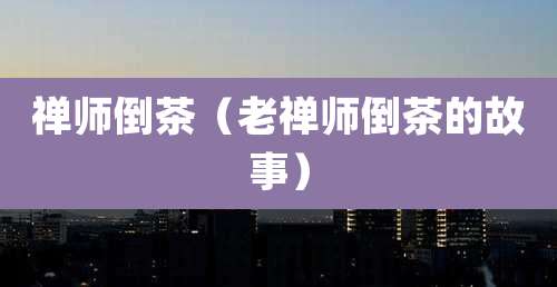 禅师倒茶(老禅师倒茶的故事)