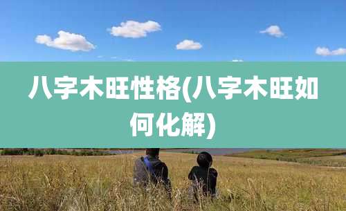 八字木旺性格(八字木旺如何化解)