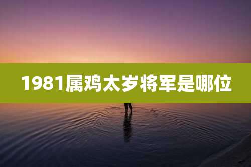 1981属鸡太岁将军是哪位