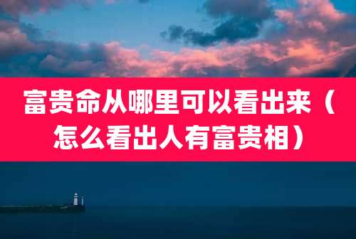 富贵命从哪里可以看出来(怎么看出人有富贵相)