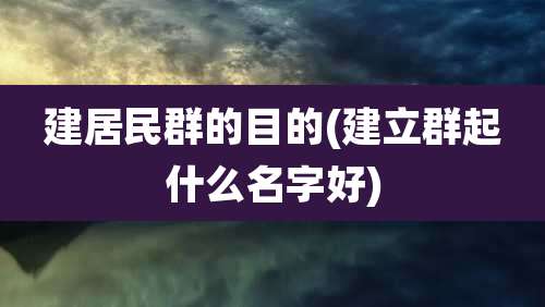 建居民群的目的(建立群起什么名字好)