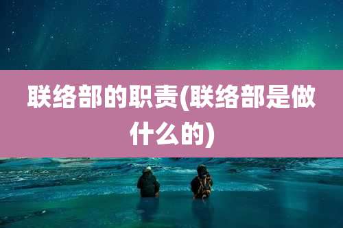 联络部的职责(联络部是做什么的)