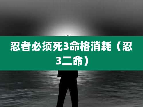 忍者必须死3命格消耗（忍3二命）