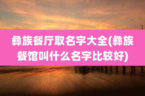 彝族餐厅取名字大全(彝族餐馆叫什么名字比较好)