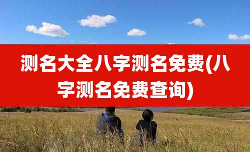 测名大全八字测名免费(八字测名免费查询)