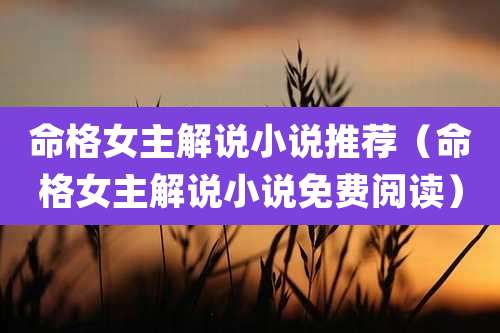 命格女主解说小说推荐(命格女主解说小说免费阅读)