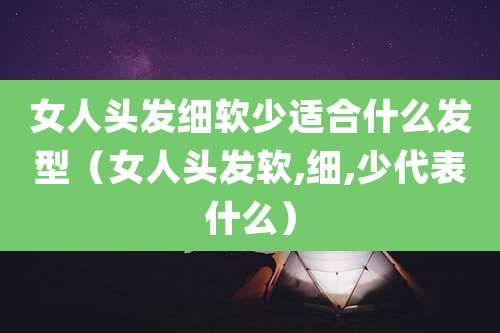 女人头发细软少适合什么发型（女人头发软,细,少代表什么）