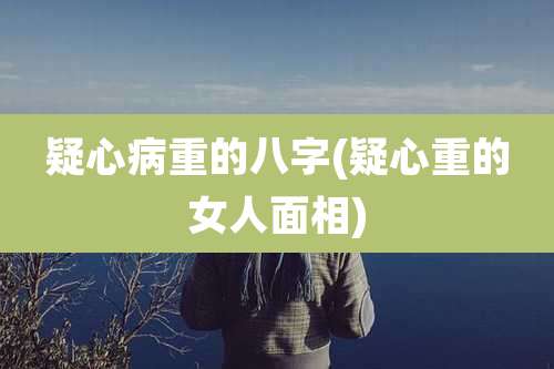 疑心病重的八字(疑心重的女人面相)