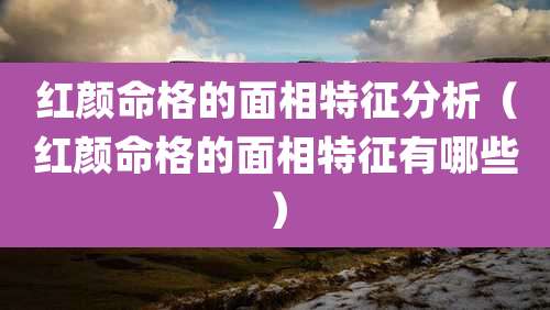 红颜命格的面相特征分析（红颜命格的面相特征有哪些）