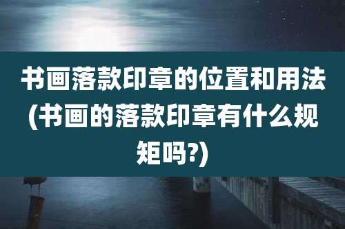 书画落款印章的位置和用法(书画的落款印章有什么规矩吗?)