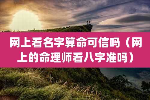 网上看名字算命可信吗（网上的命理师看八字准吗）