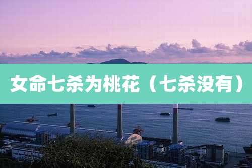 女命七杀为桃花（七杀没有）