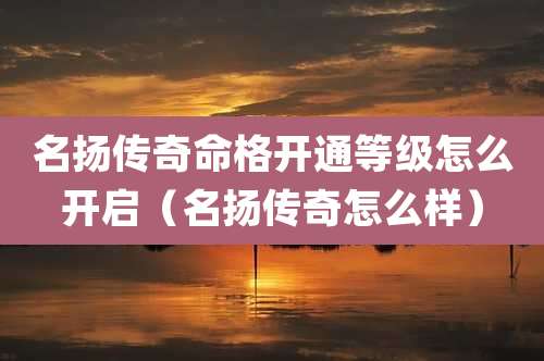 名扬传奇命格开通等级怎么开启（名扬传奇怎么样）
