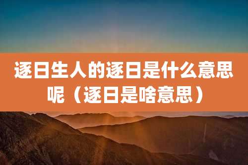 逐日生人的逐日是什么意思呢(逐日是啥意思)