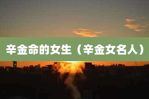 辛金命的女生(辛金女名人)